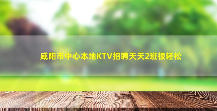 咸阳市中心本地KTV招聘天天2班很轻松